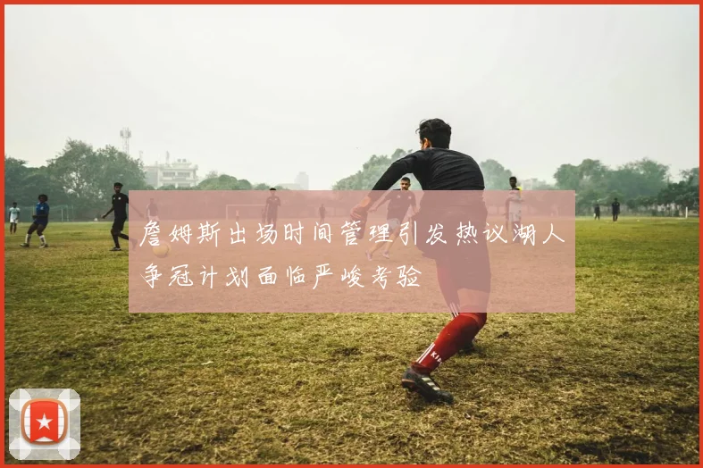 詹姆斯出场时间管理引发热议湖人争冠计划面临严峻考验