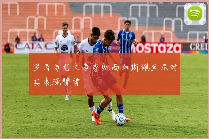 罗马与尤文争夺凯西加斯佩里尼对其表现赞赏