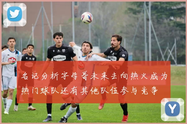 名记分析字母哥未来去向热火成为热门球队还有其他队伍参与竞争