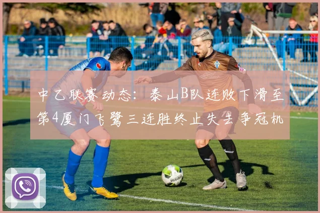 中乙联赛动态：泰山B队连败下滑至第4厦门飞鹭三连胜终止失去争冠机会