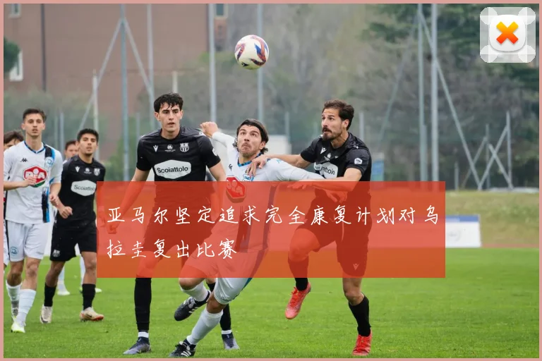 亚马尔坚定追求完全康复计划对乌拉圭复出比赛