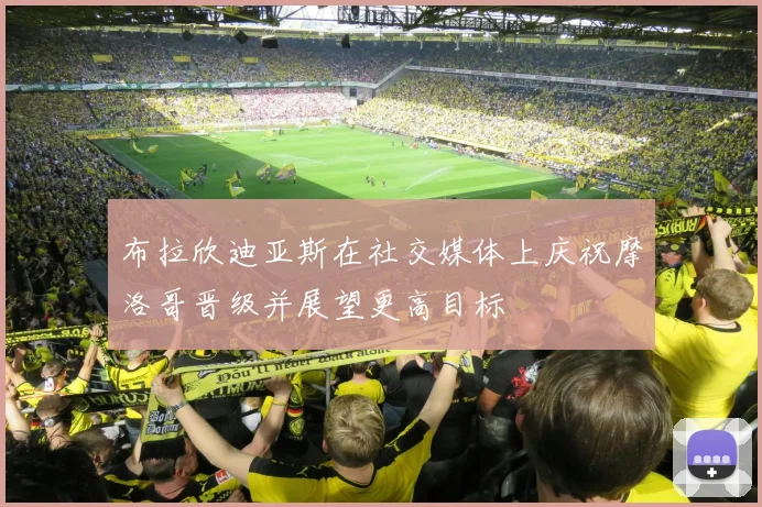 布拉欣迪亚斯在社交媒体上庆祝摩洛哥晋级并展望更高目标