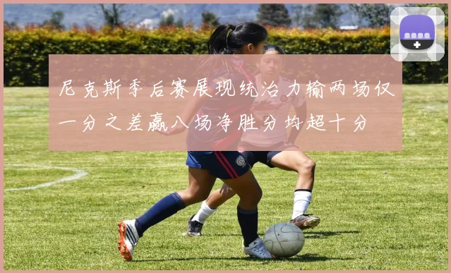 尼克斯季后赛展现统治力输两场仅一分之差赢八场净胜分均超十分