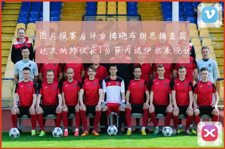 图片报赛后评分揭晓布朗恩梅查翁达夫纳帅仅获1分萨内诺伊尔表现优异获3分
