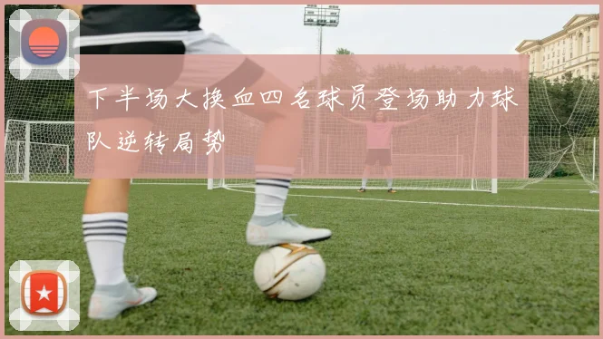 下半场大换血四名球员登场助力球队逆转局势