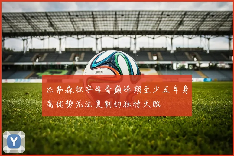 杰弗森称字母哥巅峰期至少五年身高优势无法复制的独特天赋