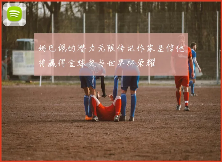 姆巴佩的潜力无限传记作家坚信他将赢得金球奖与世界杯荣耀