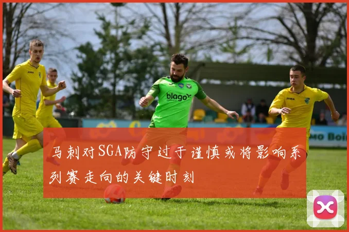 马刺对SGA防守过于谨慎或将影响系列赛走向的关键时刻