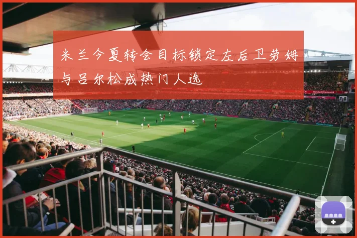 米兰今夏转会目标锁定左后卫劳姆与吕尔松成热门人选
