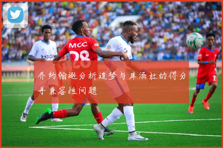 乔约翰逊分析追梦与库汤杜的得分手兼容性问题