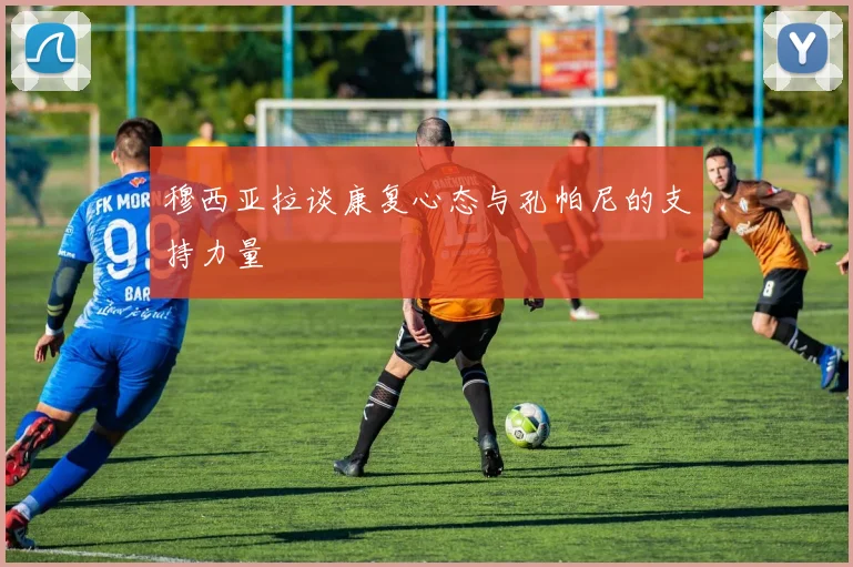 穆西亚拉谈康复心态与孔帕尼的支持力量