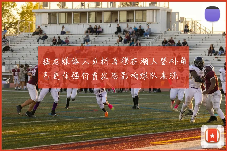 猛龙媒体人分析马穆在湖人替补角色更佳强行首发恐影响球队表现