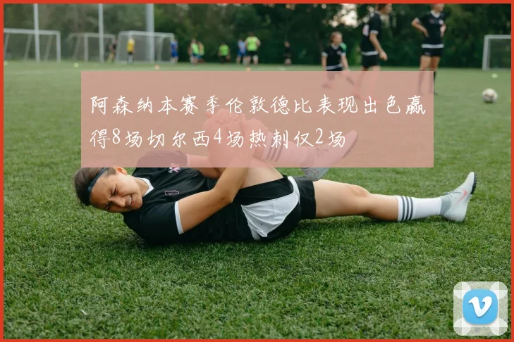 阿森纳本赛季伦敦德比表现出色赢得8场切尔西4场热刺仅2场