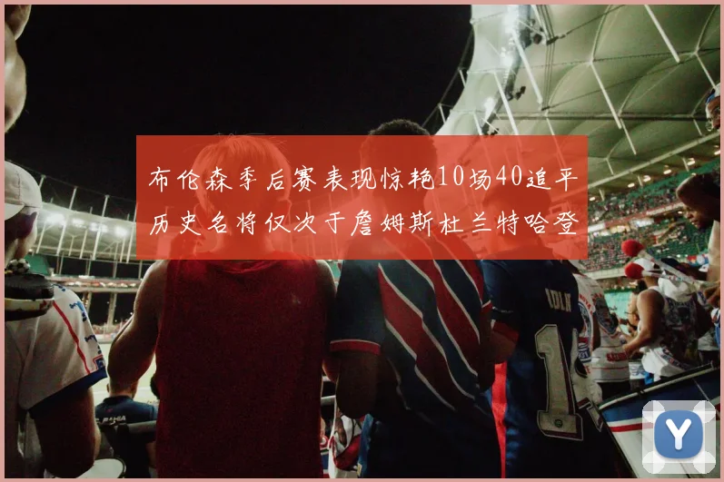 布伦森季后赛表现惊艳10场40追平历史名将仅次于詹姆斯杜兰特哈登