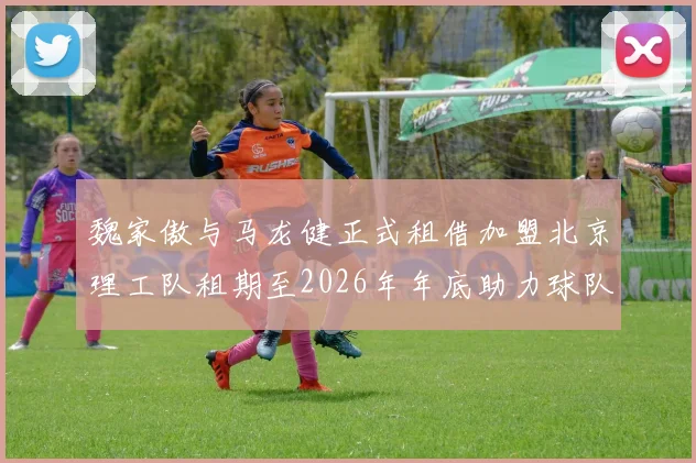魏家傲与马龙健正式租借加盟北京理工队租期至2026年年底助力球队发展