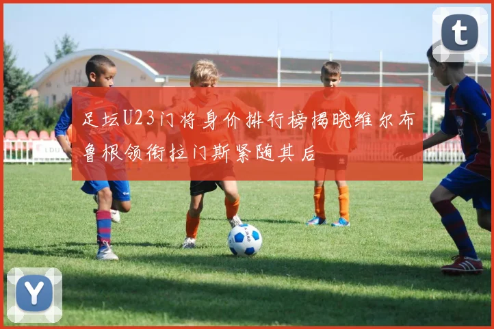 足坛U23门将身价排行榜揭晓维尔布鲁根领衔拉门斯紧随其后