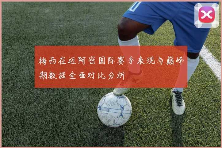 梅西在迈阿密国际赛季表现与巅峰期数据全面对比分析