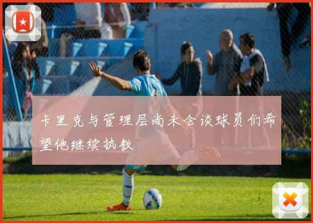 卡里克与管理层尚未会谈球员们希望他继续执教