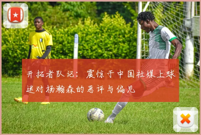 开拓者队记：震惊于中国社媒上球迷对杨瀚森的恶评与偏见