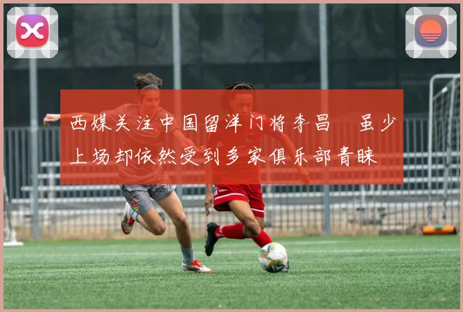 西媒关注中国留洋门将李昌祎虽少上场却依然受到多家俱乐部青睐