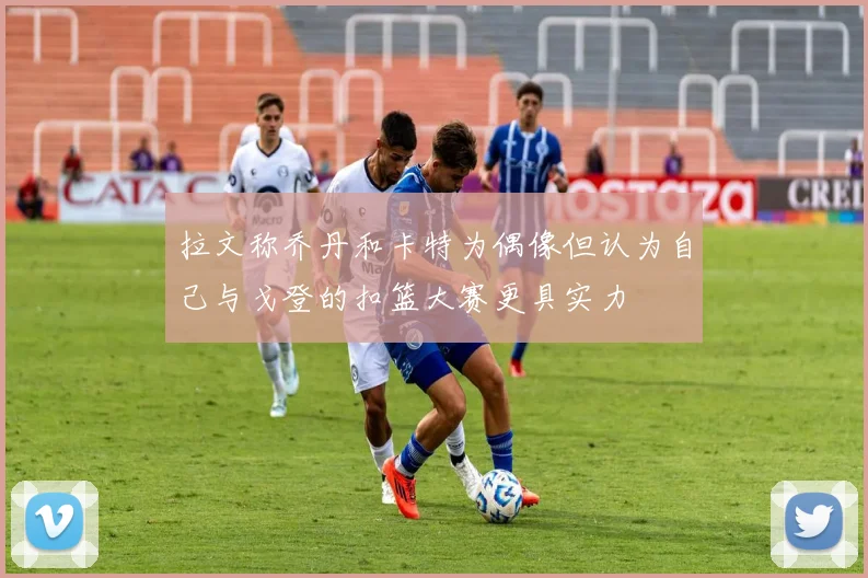 拉文称乔丹和卡特为偶像但认为自己与戈登的扣篮大赛更具实力
