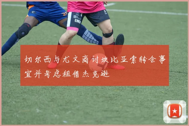 切尔西与尤文商讨坎比亚索转会事宜并考虑租借杰克逊