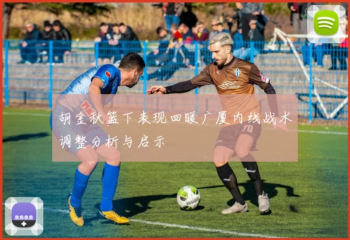 胡金秋篮下表现回暖广厦内线战术调整分析与启示